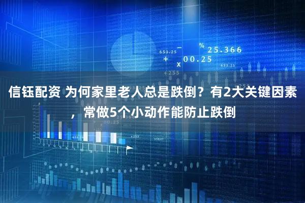 信钰配资 为何家里老人总是跌倒？有2大关键因素，常做5个小动作能防止跌倒