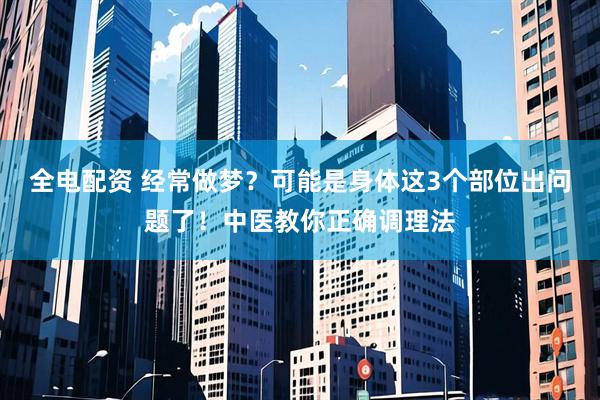 全电配资 经常做梦？可能是身体这3个部位出问题了！中医教你正确调理法