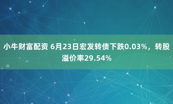 小牛财富配资 6月23日宏发转债下跌0.03%，转股溢价率29.54%