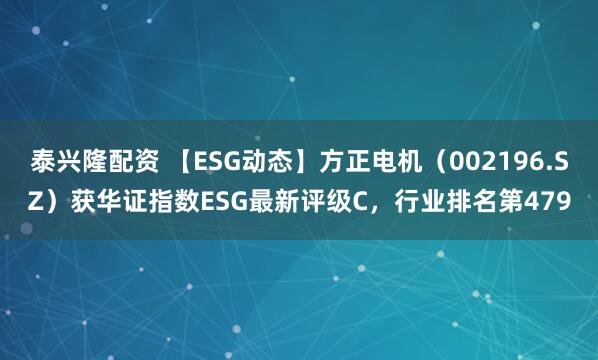 泰兴隆配资 【ESG动态】方正电机（002196.SZ）获华证指数ESG最新评级C，行业排名第479