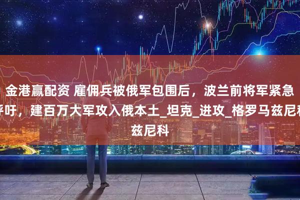 金港赢配资 雇佣兵被俄军包围后，波兰前将军紧急呼吁，建百万大军攻入俄本土_坦克_进攻_格罗马兹尼科