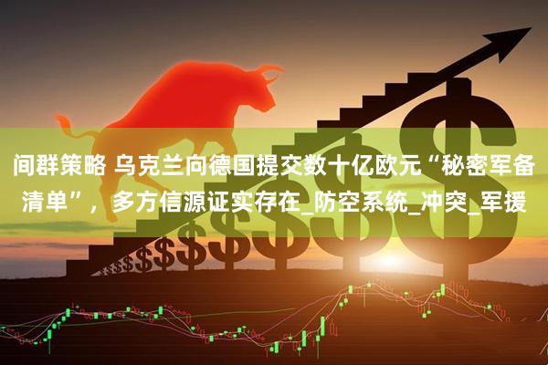 间群策略 乌克兰向德国提交数十亿欧元“秘密军备清单”，多方信源证实存在_防空系统_冲突_军援