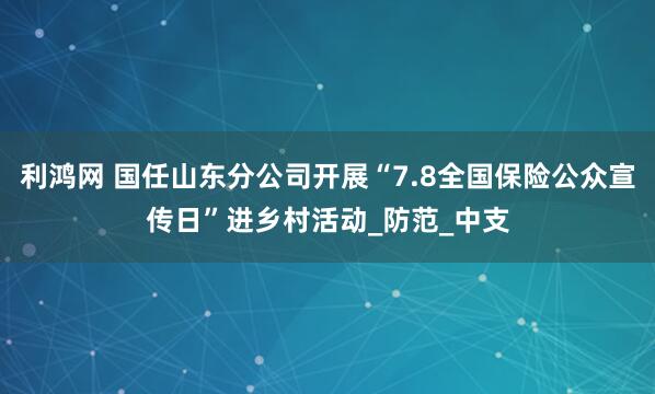 利鸿网 国任山东分公司开展“7.8全国保险公众宣传日”进乡村活动_防范_中支