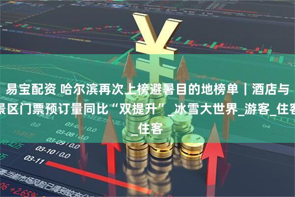 易宝配资 哈尔滨再次上榜避暑目的地榜单｜酒店与景区门票预订量同比“双提升”_冰雪大世界_游客_住客