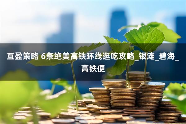互盈策略 6条绝美高铁环线逛吃攻略_银滩_碧海_高铁便