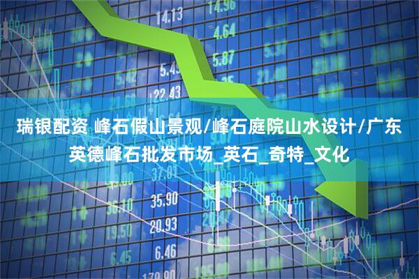 瑞银配资 峰石假山景观/峰石庭院山水设计/广东英德峰石批发市场_英石_奇特_文化
