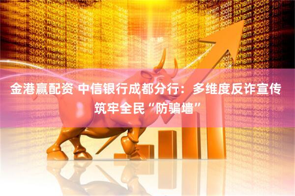 金港赢配资 中信银行成都分行：多维度反诈宣传 筑牢全民“防骗墙”