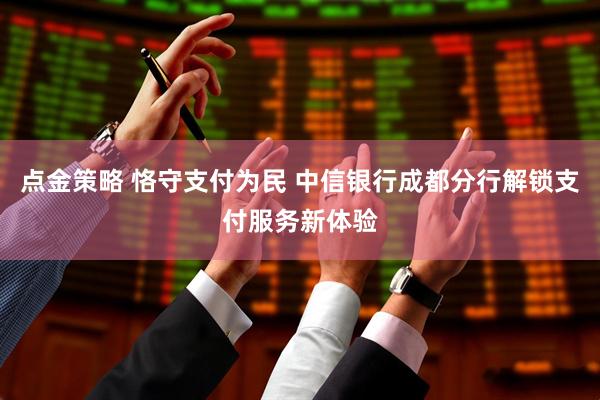 点金策略 恪守支付为民 中信银行成都分行解锁支付服务新体验