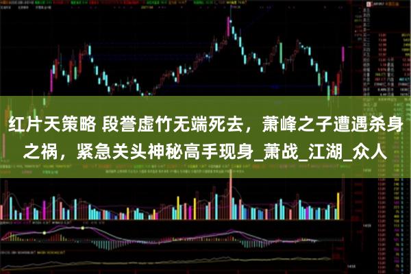 红片天策略 段誉虚竹无端死去，萧峰之子遭遇杀身之祸，紧急关头神秘高手现身_萧战_江湖_众人