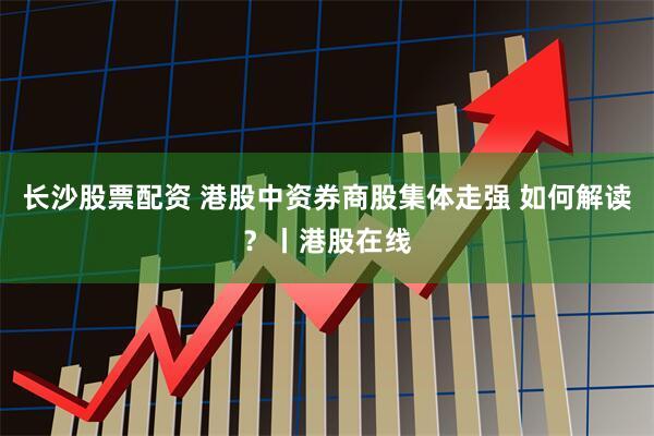 长沙股票配资 港股中资券商股集体走强 如何解读？丨港股在线