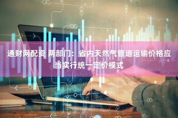 通财网配资 两部门：省内天然气管道运输价格应当实行统一定价模式