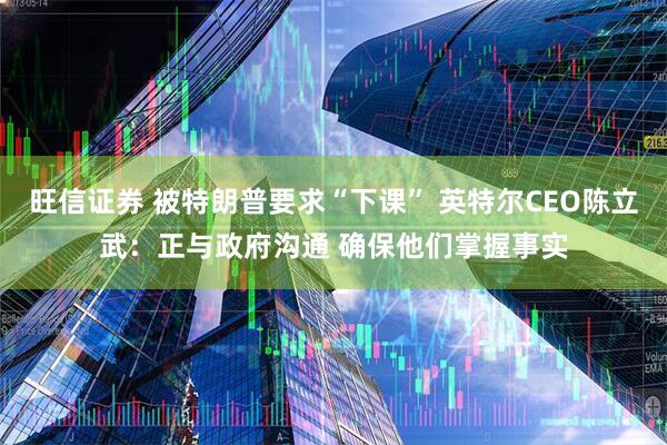 旺信证券 被特朗普要求“下课” 英特尔CEO陈立武：正与政府沟通 确保他们掌握事实
