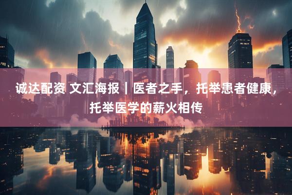诚达配资 文汇海报｜医者之手，托举患者健康，托举医学的薪火相传