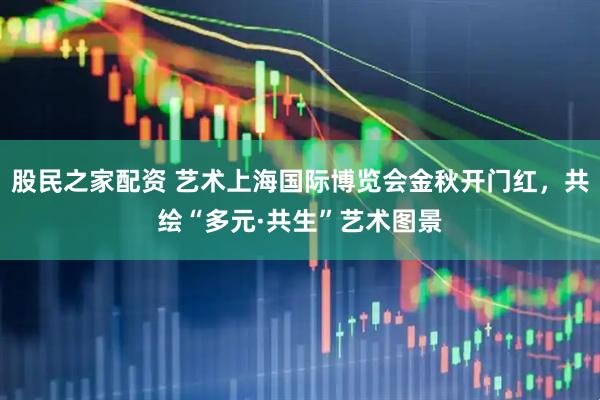 股民之家配资 艺术上海国际博览会金秋开门红，共绘“多元·共生”艺术图景