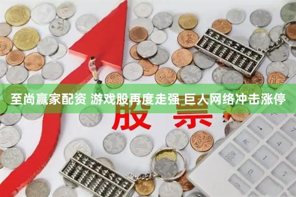 至尚赢家配资 游戏股再度走强 巨人网络冲击涨停