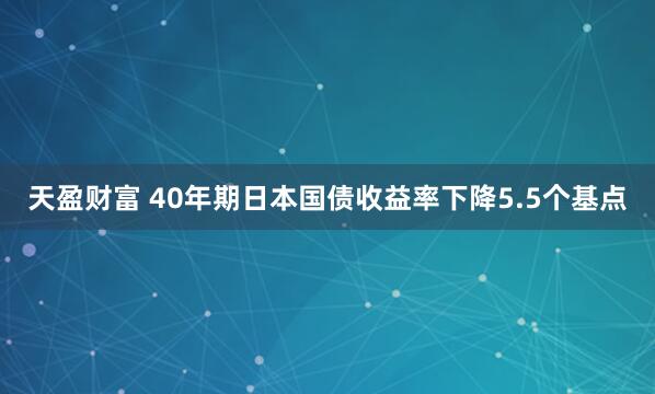 天盈财富 40年期日本国债收益率下降5.5个基点