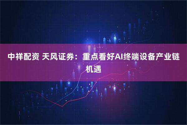 中祥配资 天风证券：重点看好AI终端设备产业链机遇