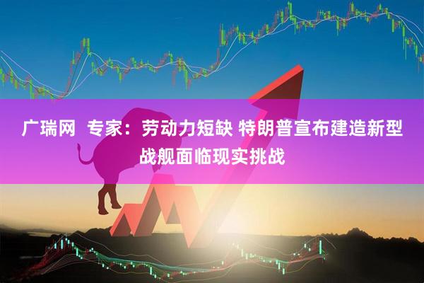 广瑞网  专家：劳动力短缺 特朗普宣布建造新型战舰面临现实挑战