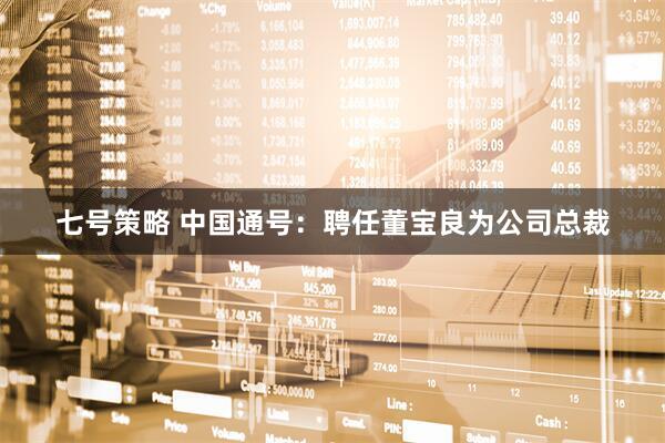 七号策略 中国通号：聘任董宝良为公司总裁