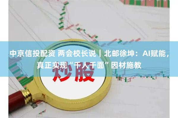 中京信投配资 两会校长说｜北邮徐坤：AI赋能，真正实现“千人千面”因材施教