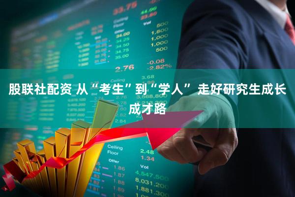 股联社配资 从“考生”到“学人” 走好研究生成长成才路