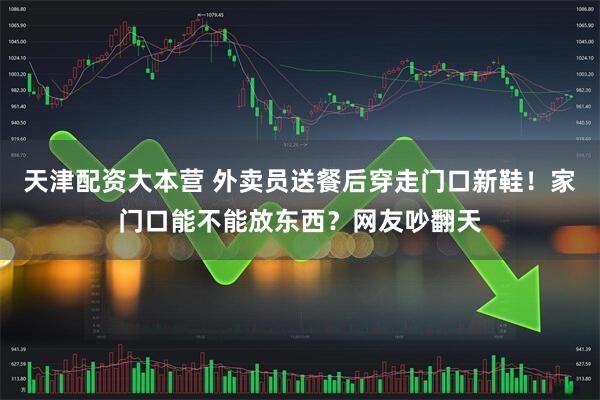 天津配资大本营 外卖员送餐后穿走门口新鞋！家门口能不能放东西？网友吵翻天