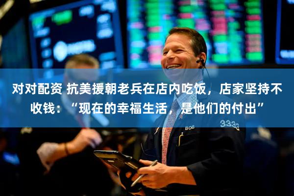 对对配资 抗美援朝老兵在店内吃饭，店家坚持不收钱：“现在的幸福生活，是他们的付出”
