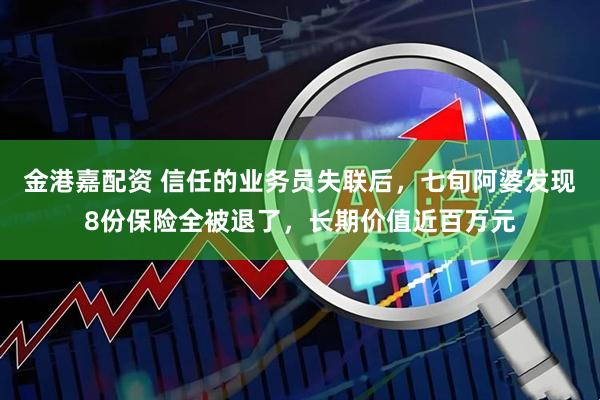 金港嘉配资 信任的业务员失联后，七旬阿婆发现8份保险全被退了，长期价值近百万元