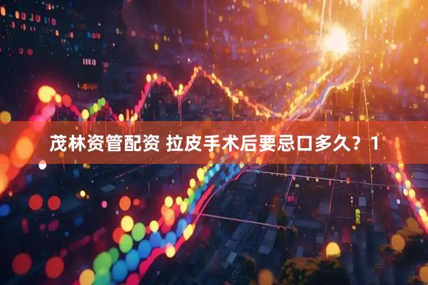 茂林资管配资 拉皮手术后要忌口多久？1
