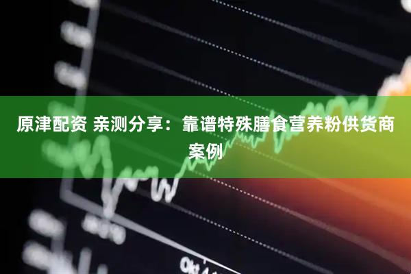 原津配资 亲测分享：靠谱特殊膳食营养粉供货商案例