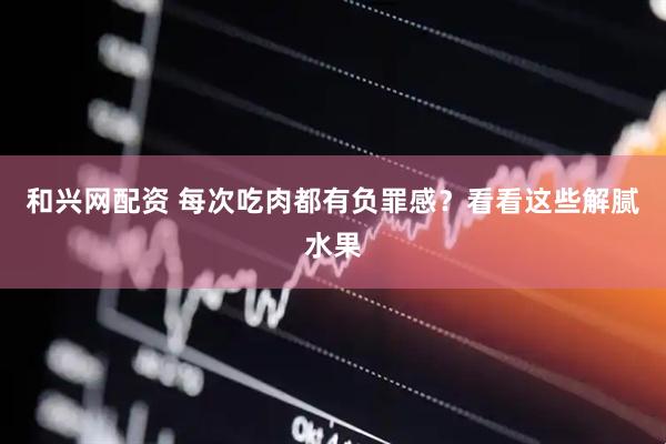 和兴网配资 每次吃肉都有负罪感？看看这些解腻水果